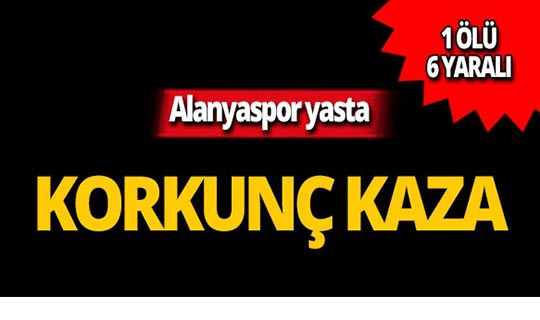 Alanyasporlu futbolcular kaza geçirdi: 1 ölü, 6 yaralı!