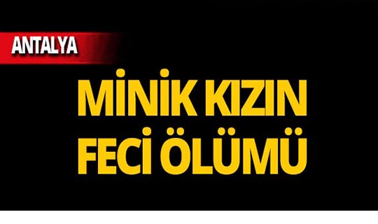 Antalya'da 3 yaşındaki kızın kahreden ölümü!