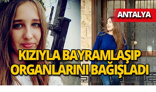Antalya'da beyin ölümü gerçekleşen kızıyla bayramlaşıp, organlarını bağışladı