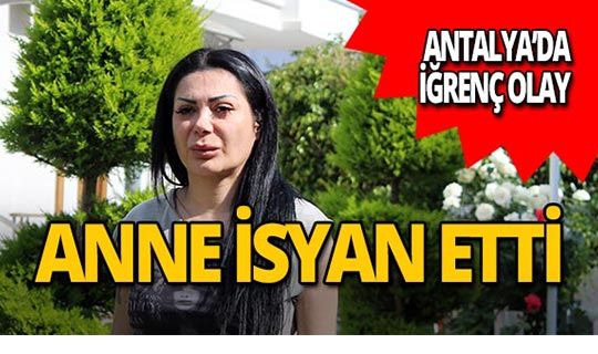 Antalya'da bir annenin isyanı: 'Kızım zincirleme şekilde istismara uğradı'