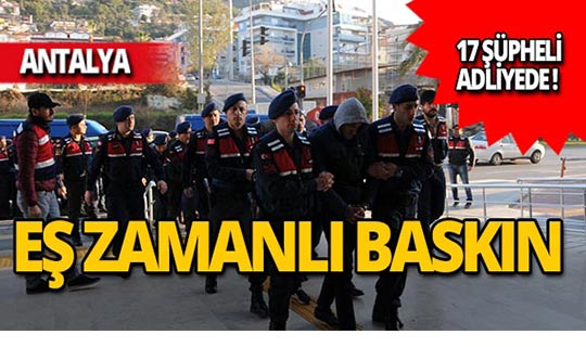 Antalya'da eş zamanlı baskın: 17 şüpheli adliyede!