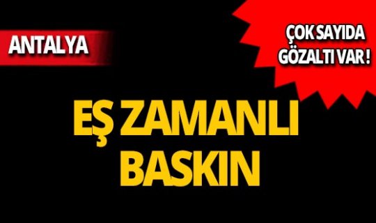 Antalya'da eş zamanlı operasyon: Çok sayıda gözaltı!