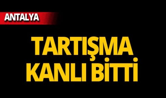 Antalya'da eski iş arkadaşıyla tartışma kanlı bitti!