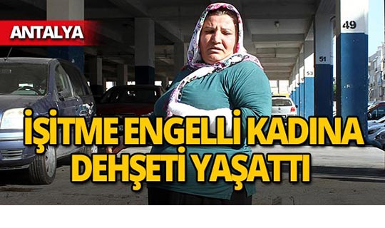 Antalya'da işitme engelli kadının yaşadıkları pes dedirtti!