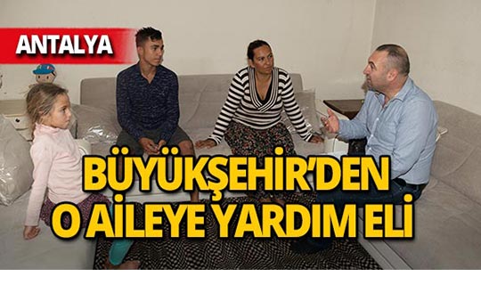 Antalya'da o ailenin yardımına Büyükşehir koştu