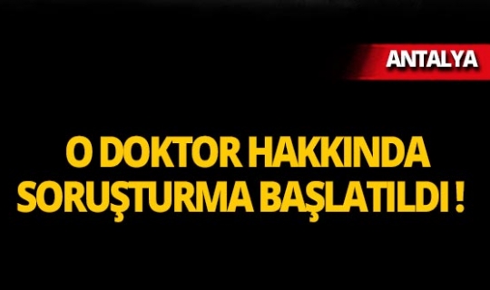 Antalya'da o doktor hakkında soruşturma!