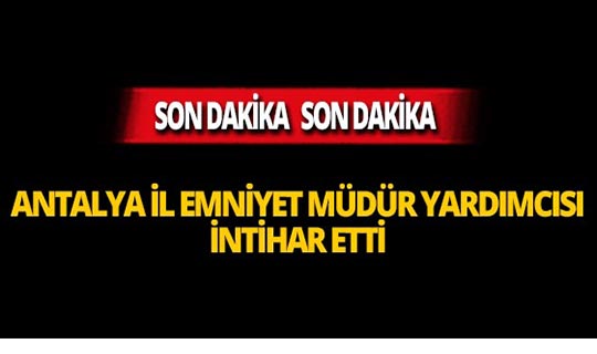 Antalya İl Emniyet Müdür Yardımcısı intihar etti!