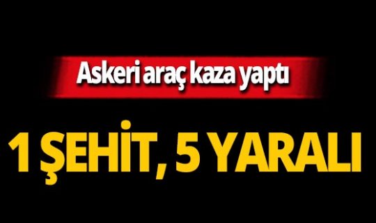 Askeri araç kaza yaptı: 1 şehit, 5 yaralı!