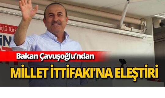 Bakan Çavuşoğlu'ndan Millet İttifakı'na eleştiri