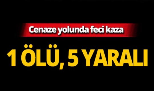 Cenaze yolunda feci kaza: 1 ölü, 5 yaralı!