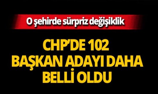 CHP'de 102 başkan adayı daha belli oldu!