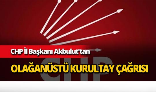 CHP İl Başkanı Akbulut'tan olağanüstü kurultay çağrısı