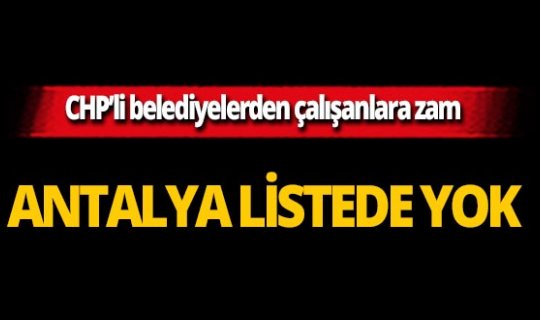CHP'li belediyelerden çalışanlara zam! Antalya listede yok