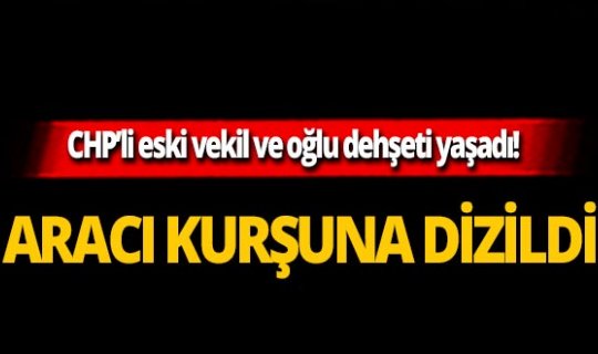 CHP'li eski vekilin oğlunun aracı kurşunlandı
