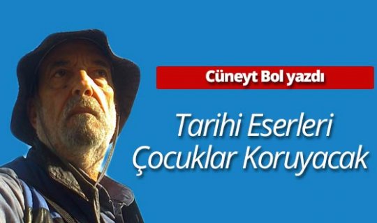 Cüneyt Bol yazdı: 'Tarihi eserleri çocuklar koruyacak'