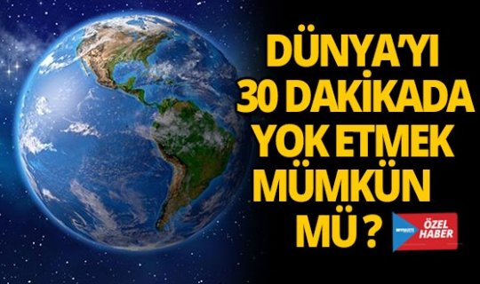 Dünya'yı 30 dakikada yok edebilmek mümkün mü?