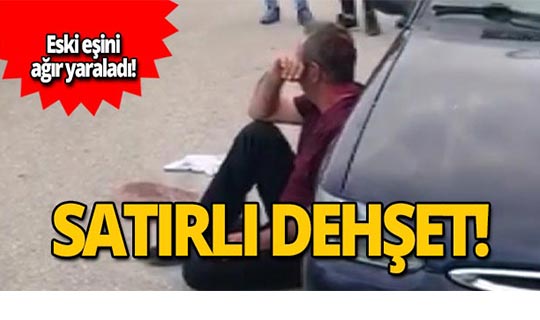 Eski eşine sokak ortasında satırla saldırdı!