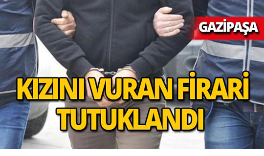 Gazipaşa'da kızını vuran cezaevi firarisi tutuklandı