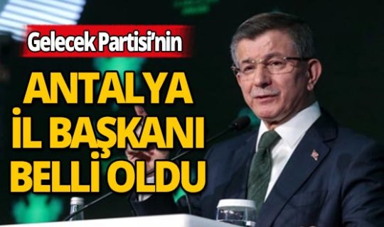 Gelecek Partisi'nin Antalya İl Başkanı belli oldu: İşte o isim