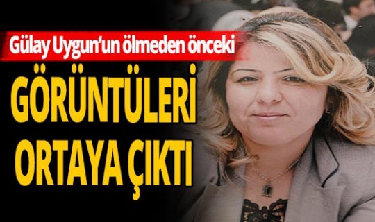 Gülay Uygun'un, ölmeden önceki görüntüsü ortaya çıktı