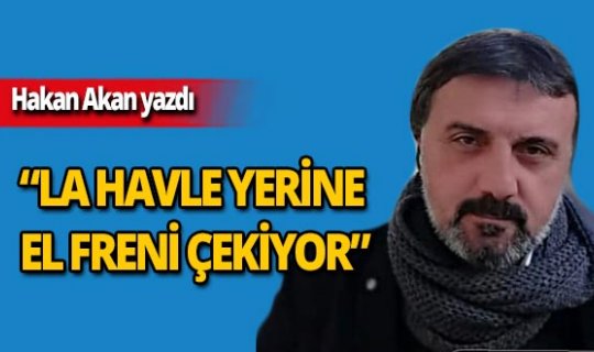 Hakan Akan yazdı: ‘’La havle yerine el freni çekiyor'