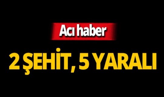 Iğdır'dan acı haber: 2 asker şehit, 5 asker yaralı!