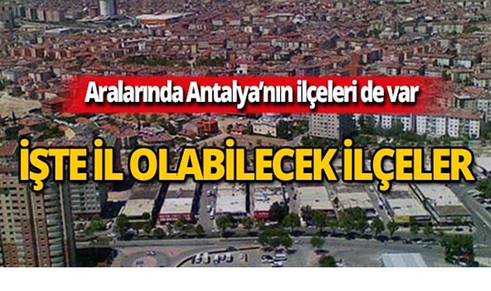 İl olabilecek ilçeler belli oldu! Aralarında Antalya'nın ilçeleri de var