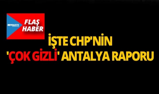 İşte CHP'nin 'çok gizli' Antalya raporu