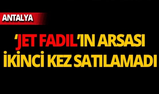 ’Jet Fadıl’ın Antalya’daki arsası icradan ikinci kez satılamadı!