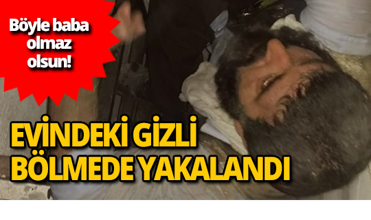 Kızına kötü davranan baba, evindeki gizli bölmede yakalandı