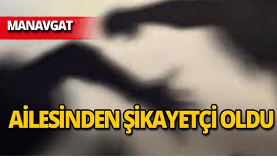 Manavgat'ta genç kız ailesinden şikayetçi oldu!