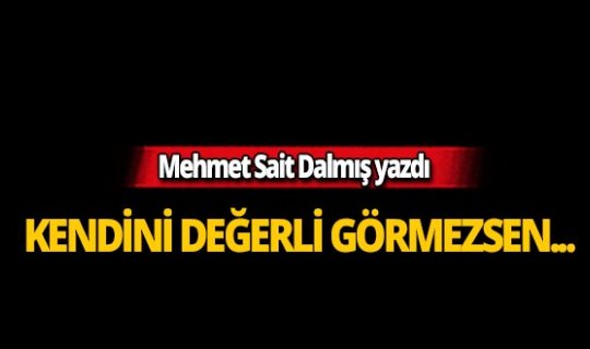 Mehmet Sait Dalmış'ın kaleminden: Kendini değerli görmezsen
