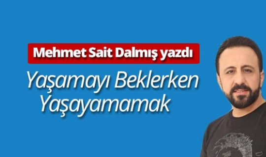 Mehmet Sait Dalmış yazdı: "Yaşamayı beklerken yaşayamamak"