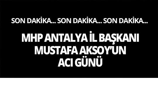 MHP Antalya İl Başkanı Mustafa Aksoy'un acı günü