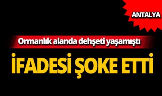 Ormanda dehşeti yaşamıştı, ifadesi şoke etti!