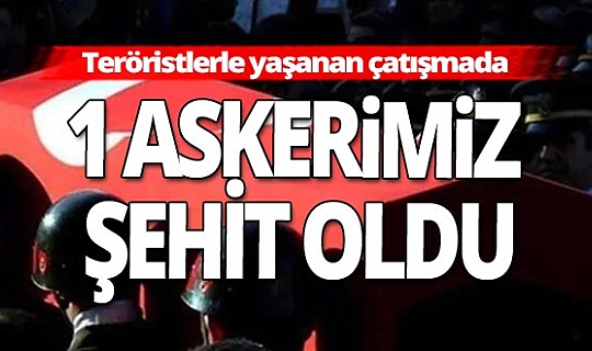 Teröristlerle yaşanan çatışmada 1 askerimiz şehit düştü