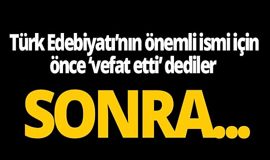 Türk Edebiyatı’nın önemli ismi için önce 'vefat etti' dediler, sonra...