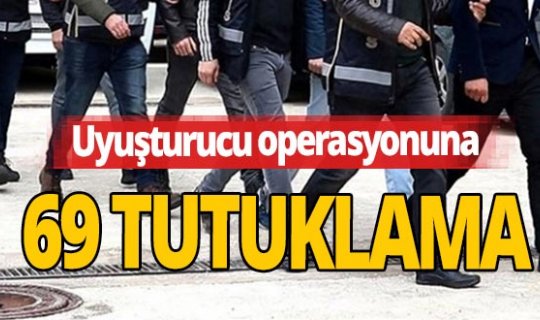 Uyuşturucu operasyonunda gözaltına alınan 69 şüpheli tutuklandı
