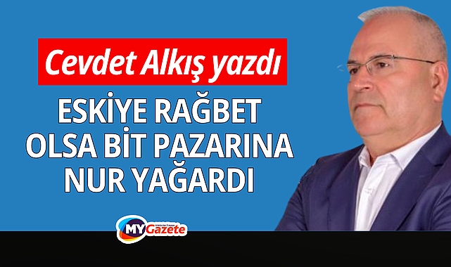 Eskiye rağbet olsa bit pazarına nur yağardı